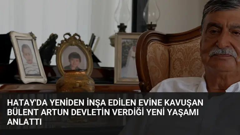 Hatay’da Yeniden İnşa Edilen Evine Kavuşan Bülent Artun Devletin Verdiği Yeni Yaşamı Anlattı