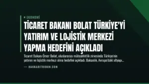 Ticaret Bakanı Bolat Türkiye’yi Yatırım ve Lojistik Merkezi Yapma Hedefini Açıkladı